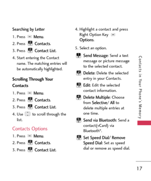 Page 1717
Contacts in Your Phone’s Memory
Searching by Letter
1. Press Menu.
2. Press 
Contacts.
3. Press 
Contact List.
4.
Start entering the Contact
name. The matching entries will
be automatically highlighted.
Scrolling Through Your
Contacts
1. Press Menu.
2.Press 
Contacts.
3. Press 
Contact List.
4. Use  to scroll through the
list.
Contacts Options
1. Press Menu.
2. Press 
Contacts.
3. Press 
Contact List.4. Highlight a contact and press
Right Option Key 
Options.
5. Select an option.
Send Message: Send a...