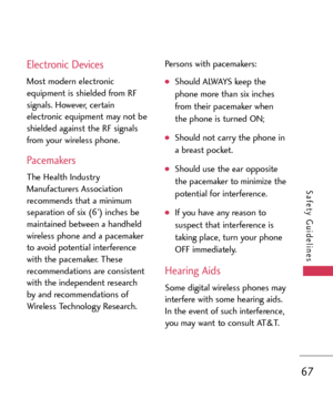 Page 6767
Safety Guidelines
Electronic Devices
Most modern electronic
equipment is shielded from RF
signals. However, certain
electronic equipment may not be
shielded against the RF signals
from your wireless phone.
Pacemakers
The Health Industry
Manufacturers Associationrecommends that a minimum
separation of six (6’) inches be
maintained between a handheld
wireless phone and a pacemaker
to avoid potential interference
with the pacemaker. These
recommendations are consistent
with the independent researchby and...