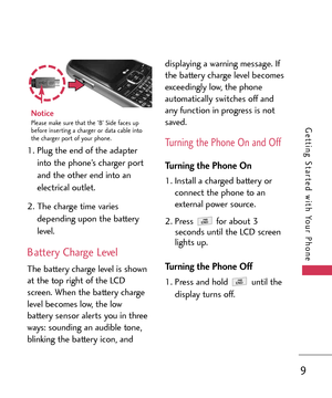 Page 99
Getting Started with Your Phone
1. Plug the end of the adapter
into the phone’s charger port
and the other end into an
electrical outlet.
2.The charge time varies
depending upon the battery
level.
Battery Charge Level
The battery charge level is shown
at the top right of the LCD
screen. When the battery charge
level becomes low, the low
battery sensor alerts you in threeways: sounding an audible tone,
blinking the battery icon, anddisplaying a warning message. If
the battery charge level becomes...