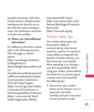 Page 8383
Safety Guidelines
possible interactions with other
medical devices. Should harmful
interference be found to occur,
the FDA will conduct testing to
assess the interference and work
to resolve the problem. 
12. Where can I find additional
information? 
For additional information, please
refer to the following resources:
FDA web page on wireless
phones
(http://www.fda.gov/Radiation
EmittingProducts/
RionEmittingProductsandProcedures/
HomeBusinessandEntertainment/
CellPhones/default.htm) Federal...
