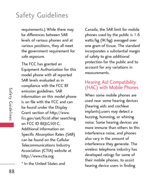 Page 88Safety Guidelines
88
Safety Guidelines
requirements.) While there may
be differences between SAR
levels of various phones and at
various positions, they all meet
the government requirement for
safe exposure. 
The FCC has granted an
Equipment Authorization for this
model phone with all reportedSAR levels evaluated as in
compliance with the FCC RF
emission guidelines. SAR
information on this model phone
is on file with the FCC and can
be found under the Display
Grant section of http://www....