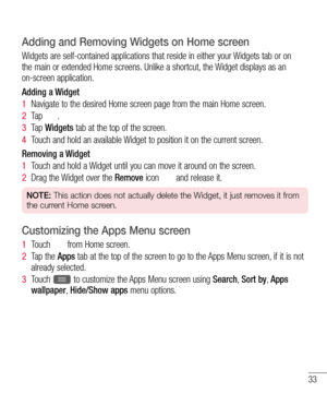 Page 3533
Adding and Removing Widgets on Home screen
Widgets are self-contained applications that reside in either your Widgets tab or on 
the main or extended Home screens. Unlike a shortcut, the Widget displays as an 
on-screen application.
Adding a Widget
1  Navigate to the desired Home screen page from the main Home screen.
2  Ta p  .
3  Ta p  Widgets tab at the top of the screen.
4  Touch and hold an available Widget to position it on the current screen.
Removing a Widget
1  Touch and hold a Widget until...