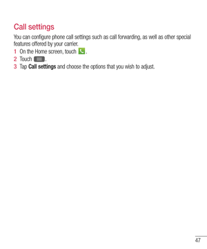 Page 4947
Call settings
You can configure phone call settings such as call forwarding, as well as other special 
features offered by your carrier. 
1  On the Home screen, touch .
2  Touch .
3  Ta p  Call settings and choose the options that you wish to adjust.  