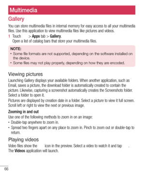 Page 6866
Multimedia
Gallery
You can store multimedia files in internal memory for easy access to all your multimedia 
files. Use this application to view multimedia files like pictures and videos.
1  Touch  > Apps tab > Gallery. 
Open a list of catalog bars that store your multimedia files.
NOTE:  •	Some file formats are not supported, depending on the software installed on 
the device.
•	Some files may not play properly, depending on how they are encoded.
Viewing pictures
Launching Gallery displays your...