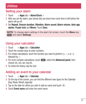 Page 7371
Utilities
Setting your alarm
1  Touch  > Apps tab > Alarm/Clock > .
2  After you set the alarm, your phone lets you know how much time is left before the 
alarm will go off.
3  Set Repeat,  Snooze duration,  Vibration,  Alarm sound,  Alarm volume,  Auto app 
starter,  Puzzle lock and Memo. Touch  Save.
NOTE: To change alarm settings in the alarm list screen, touch the Menu key  and select Settings.
Using your calculator
1  Touch  > Apps tab > Calculator.
2  Touch the number keys to enter numbers.
3...