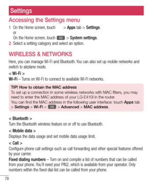 Page 8078
Accessing the Settings menu
1  On the Home screen, touch  > Apps tab > Settings. 
or  
On the Home screen, touch 
 > System settings.
2  Select a setting category and select an option.
WIRELESS & NETWORKS
Here, you can manage Wi-Fi and Bluetooth. You can also set up mobile networks and 
switch to airplane mode.
< Wi-Fi >
Wi-Fi – Turns on Wi-Fi to connect to available Wi-Fi networks.
TIP! How to obtain the MAC address
To set up a connection in some wireless networks with MAC filters, you may 
need to...