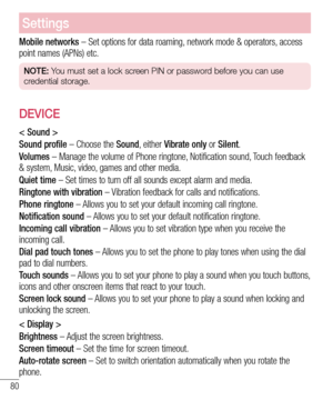 Page 8280
Settings
Mobile networks – Set options for data roaming, network mode & operators, access 
point names (APNs) etc.
NOTE: You must set a lock screen PIN or password before you can use 
credential storage.
DEVICE
< Sound >
Sound profile – Choose the Sound, either Vibrate only or Silent.
Volumes – Manage the volume of Phone ringtone, Notification sound, Touch feedback 
& system, Music, video, games and other media.
Quiet time – Set times to turn off all sounds except alarm and media.
Ringtone with...