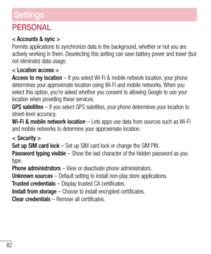 Page 8482
Settings
PERSONAL
< Accounts & sync >
Permits applications to synchronize data in the background, whether or not you are 
actively working in them. Deselecting this setting can save battery power and lower (but 
not eliminate) data usage.
< Location access >
Access to my location – If you select Wi-Fi & mobile network location, your phone 
determines your approximate location using Wi-Fi and mobile networks. When you 
select this option, you're asked whether you consent to allowing Google to use...