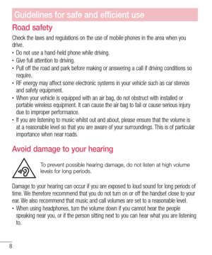 Page 108
Guidelines for safe and efficient use
Road safety
Check the laws and regulations on the use of mobile phones in the area when you 
drive.
•	Do not use a hand-held phone while driving.•	Give full attention to driving.•	Pull off the road and park before making or answering a call if driving conditions so 
require.
•	RF energy may affect some electronic systems in your vehicle such as car stereos 
and safety equipment.
•	When your vehicle is equipped with an air bag, do not obstruct with installed or...