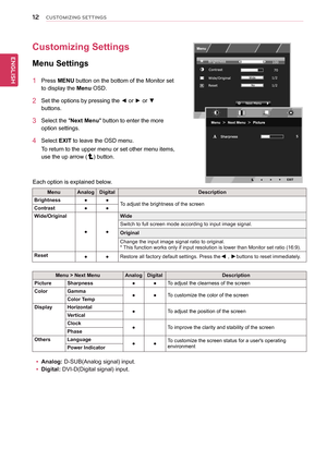 Page 12\b2
ENGENGLISH
CUSTOMIZING SETTINGS
Customizing	Settings
Menu	Settings
1	 Press	MENU	button	on	the	bottom	of	the	Monitor	set	
to	display	the	Menu	OSD.		
2	 Set	the	options	by	pressing	the	◄	or	►	or	▼	
buttons.
3	 Select	the	"Next	Menu"	button	to	enter	the	more	
option	settings.	
4	 Select	EXIT	to	leave	the	OSD	menu.
To	return	to	the	upper	menu	or	set	other	menu	items,	
use	the	up	arrow	()	button.
Each	option	is	explained	below.
Menu	>	Next	MenuAnalogDigitalDescription
PictureSharpness●●To	adjust...