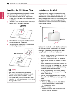 Page 12ENGLISH
12asseMblInG anD PRePaRInG
Installing on the Wall
Install the monitor at least 10 cm away from the 
wall and leave about 10 cm of space at each side 
of the monitor to ensure sufficient ventilation. De-
tailed installation instructions can be obtained from 
your local retail store. Alternatively, please refer 
to the manual for how to install and set up a tilting 
wall mounting bracket.
10 cm 
10 cm
10 cm
10 cm
To install the monitor to a wall, attach a wall mount-
ing bracket (optional) to the...