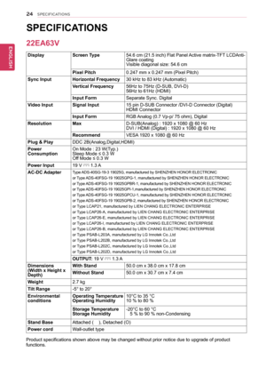 Page 2424
ENGENGLISH
SPECIFICATIONS
sPeCIFICAtIons  
Display screen type 54.6 cm (21.5 inch) Flat Panel Active matrix-TFT LCDAnti-
Glare coating
Visible diagonal size: 54.6 cm
Pixel Pitch 0.247 mm x 0.247 mm (Pixel Pitch)
sync Input Horizontal Frequency 30 kHz to 83 kHz (Automatic)
Vertical Frequency 56Hz to 75Hz (D-SUB, DVI-D)
56Hz to 61Hz (HDMI)
Input Form Separate Sync. Digital
Video Input signal Input 15 pin D-SUB Connector /DVI-D Connector (Digital)
HDMI Connector
Input Form RGB Analog (0.7 Vp-p/ 75 ohm),...