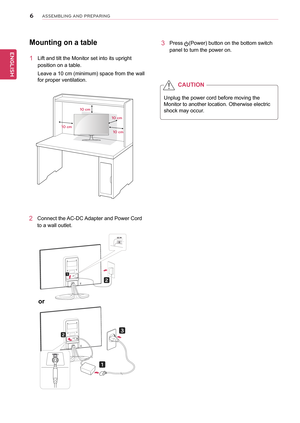 Page 66
ENGENGLISH
ASSEMBLING AND PREPARING
Mounting on a table
1 Lift and tilt the Monitor set into its upright 
position on a table.
Leave a 10 cm (minimum) space from the wall 
for proper ventilation.
2 Connect the AC-DC Adapter and Power Cord 
to a wall outlet.
3 Press (Power) button on the bottom switch 
panel to turn the power on.
10 cm 10 cm
10 cm
10 cm
Unplug the power cord before moving the 
Monitor to another location. Otherwise electric 
shock may occur.
CAUtIon
or   