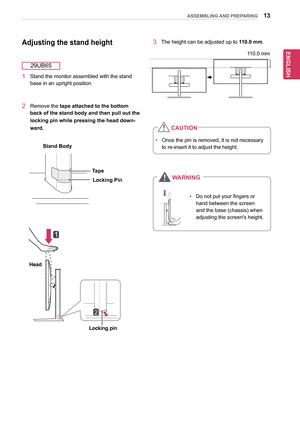 Page 1313
ENGENGLISH
ASSEMBLING AND PREPARING
yyOnce	the	pin	is	removed,	it	is	not	necessary	
to	re-insert	it	to	adjust	the	height.	
Adjusting the stand height
2	 Remove	the	tape attached to the bottom 
back of the stand body and then pull out the 
locking pin while pressing the head down-
ward.
3	 The	height	can	be	adjusted	up	to	110.0 mm.	
yyDo	not	put	your	fingers	or	
hand	between	the	screen	
and	the	base	(chassis)	when	
adjusting	the	screen's	height.
Tape
Locking Pin
Stand Body
CAUTION
WARNING
Head...