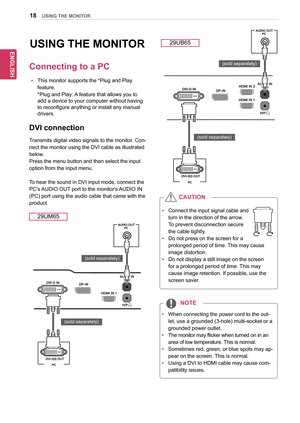 Page 1818
ENGENGLISH
USING THE MONITOR
USING THE MONITOR
Connecting to a PC
yyThis	monitor	supports	the	*Plug	and	Play	
feature.
*Plug	and	Play:	A	feature	that	allows	you	to	
add	a	device	to	your	computer	without	having	
to	reconfigure	anything	or	install	any	manual	
drivers.
DVI connection
Transmits	digital	video	signals	to	the	monitor.	Con-
nect	the	monitor	using	the	DVI	cable	as	illustrated	
below.
Press	the	menu	button	and	then	select	the	input	
option	from	the	input	menu.
To	hear	the	sound	in	DVI	input...