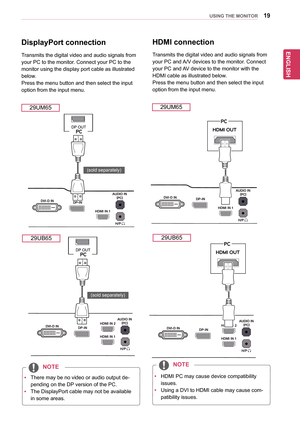 Page 1919
ENGENGLISH
USING THE MONITOR
yyThere	may	be	no	video	or	audio	output	de-
pending	on	the	DP	version	of	the	PC.
yyThe	DisplayPort	cable	may	not	be	available	
in	some	areas.
DisplayPort connection
Transmits	the	digital	video	and	audio	signals	from	
your	PC	to	the	monitor.	Connect	your	PC	to	the	
monitor	using	the	display	port	cable	as	illustrated	
below.
Press	the	menu	button	and	then	select	the	input	
option	from	the	input	menu.
NOTE
HDMI connection
Transmits	the	digital	video	and	audio	signals	from...