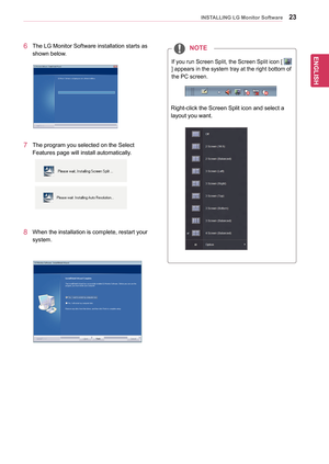 Page 2323
ENGENGLISH 
INSTALLING LG Monitor Software
6	The	LG	Monitor	Software	installation	starts	as	
shown	below.
7	 The	program	you	selected	on 	the	Select	
Features	page	will	install	automatically.
8	When	the	installation	is	complete,	restart	your	
system.
 
NOTE
If	you	run	Screen	Split,	the	Screen	Split	icon	[		
]	appears	in	the	system	tray	at	the	right	bottom	of	
the	PC	screen.	
Right-click	the	Screen	Split	icon	and	select	a	
layout	you	want.  