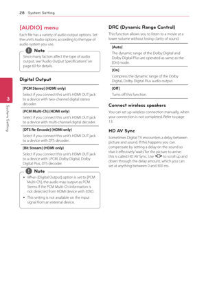 Page 28System Setting28
System Setting3
[AUDIO] menu 
Each file has a variety of audio output options. Set the unit’s Audio options according to the type of audio system you use.
Since many factors affect the type of audio 
output, see “Audio Output Specifications” on 
page 60 for details. 
,Note
Digital Output
[PCM Stereo] (HDMI only)
Select if you connect this unit’s HDMI OUT jack to a device with two-channel digital stereo decoder. 
[PCM Multi-Ch] (HDMI only)
Select if you connect this unit’s HDMI OUT jack...