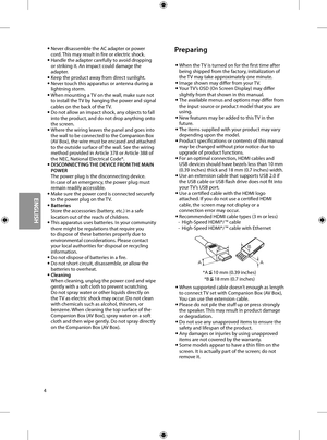 Page 204
 •Never disassemble the AC adapter or power cord. This may result in fire or electric shock. •Handle the adapter carefully to avoid dropping or striking it. An impact could damage the adapter. •Keep the product away from direct sunlight. •Never touch this apparatus or antenna during a lightning storm. •When mounting a TV on the wall, make sure not to install the TV by hanging the power and signal cables on the back of the TV. •Do not allow an impact shock, any objects to fall into the product, and do...