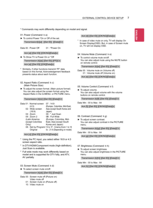 Page 4377
* Commands may work differently depending on model and signal.
01. Power (Command: k a)
 ►To control Power *On or Off of the set.
Transmission[k][a][  ][Set ID][  ][Data][Cr]
Data 00 : Power Off 01 : *Power On
Ack [a][ ][Set ID][ ][OK/NG][Data][x]
 ►To Show TV is Power On or *Off
Transmission [k][a][ ][Set ID][ ][FF][Cr]
Ack [a][ ][Set ID][ ][OK][Data][x]
* Similarly, if other functions transmit ‘FF’ data 
based on this format, Acknowledgement feedback 
presents status about each function.
02. Aspect...