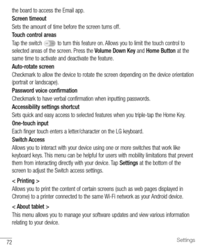 Page 7372Settings
the	board 	to 	access 	the 	Email 	app.
Screen timeout
Sets 	the 	amount 	of 	time 	before 	the 	screen 	turns 	off.
Touch control areas
Tap 	the 	switch 	
OFF ON	to 	turn 	this 	feature 	on. 	Allows 	you 	to 	limit 	the 	touch 	control 	to	
selected 	areas 	of 	the 	screen. 	Press 	the 	Volume Down Key 	and 	Home Button 	at 	the	
same 	time 	to 	activate 	and 	deactivate 	the 	feature.
Auto-rotate screen
Checkmark 	to 	allow 	the 	device 	to 	rotate 	the 	screen 	depending 	on 	the 	device...