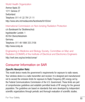 Page 9493For Your Safety
World Health Organization
Avenue	Appia 	20
1211 	Geneva 	27
Switzerland
Telephone: 	011 	41 	22 	791 	21 	11
http://www.who.int/mediacentre/factsheets/fs193/en/
International Commission on Non-Ionizing Radiation Protection
c/o 	Bundesamt 	fur 	Strahlenschutz
Ingolstaedter 	Landstr. 	1
85764 	Oberschleissheim
Germany
Telephone: 	011 	49 	1888 	333 	2156
http://www.icnirp.de
Engineering in Medicine and Biology Society, Committee on Man and 
Radiation (COMAR) of the Institute of Electrical...