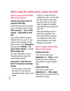 Page 2422
How to save music/video 
files to the phone
Connect your phone to the PC 
using the USB cable.
Touch and drag down the status 
bar on the home screen. Select 
USB connected > Turn on USB 
storage > Open folder to view 
files.
If you didn't install LG Android 
Platform Driver on your PC, you 
need to set it manually. On the 
home screen, touch 
Applications 
tab and select Settings > SD 
card & phone storage > activate Mass storage only.
For more information, refer to 
'Transferring files using...