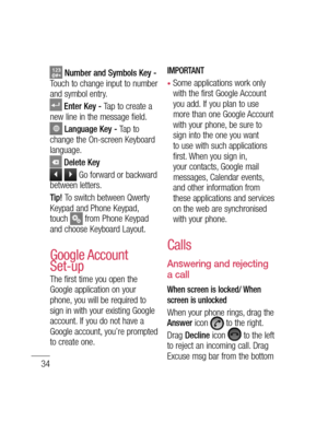 Page 3634
 Number and Symbols Key - Touch to change input to number 
and symbol entry.
 Enter Key - Tap to create a 
new line in the message field.
 Language Key - Ta p  t o   
change the On-screen Keyboard 
language.
 Delete Key
  Go forward or backward 
between letters.
Tip! To switch between Qwerty 
Keypad and Phone Keypad, 
touch 
 from Phone Keypad 
and choose Keyboard Layout.
Google Account 
Set-up
The first time you open the 
Google application on your 
phone, you will be required to 
sign in with your...