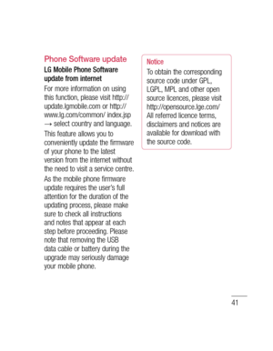 Page 4341
d will s 
d y, 
rk or n on 
ain 
or.
Phone Software update
LG Mobile Phone Software 
update from internet
For more information on using 
this function, please visit http://
update.lgmobile.com or http://
www.lg.com/common/ index.jsp 
→ select country and language. 
This feature allows you to 
conveniently update the firmware 
of your phone to the latest 
version from the internet without 
the need to visit a service centre. 
As the mobile phone firmware 
update requires the user’s full 
attention for...