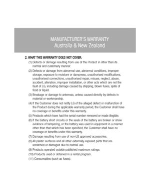 Page 47ries wing 
of 
ion, rvice o ct 
e 
g 
e 
2. WHAT THIS WARRANTY DOES NOT COVER:(1) Defects or damage resulting from use of the Product in other than its 
normal and customary manner.
(2) Defects or damage from abnormal use, abnormal conditions, improper 
storage, exposure to moisture or dampness, unauthorised modifications, 
unauthorised connections, unauthorised repair, misuse, neglect, abuse, 
accident, alteration, improper installation, or other acts which are not the 
fault of LG, including damage...