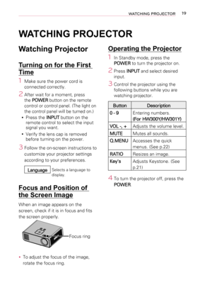 Page 1919WATCHING PROJECTOR
WATCHING PROJECTOR
Watching Projector
Turning on for the First 
Time
1 Make sure the power cord is 
connected correctly.
2 After wait for a moment, press 
the POWER button on the remote 
control or control panel. (The light on 
the control panel will be turned on.)
 yPress the INPUT button on the remote control to select the input signal you want.
 yVerify the lens cap is removed before turning on the power.
3 Follow the on-screen instructions to 
customize your projector settings...