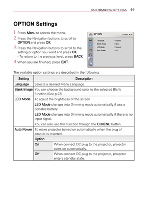 Page 5959CUSTOMIZING SETTINGS
OPTION Settings
1  Press Menu to access the menu.
2 Press the Navigation buttons to scroll to OPTION and press OK.
3 Press the Navigation buttons to scroll to the setting or option you want and press OK.
- To return to the previous level, press BACK.
4 When you are finished, press EXIT.
The available option settings are described in the following.
Setting Description
Language Selects a desired Menu Language.
 Blank Image You can choose the background color to the selected Blank...