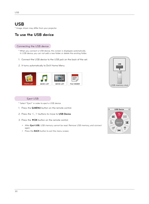 Page 30USB
30
*  
W\ben you connect a USB device, t\bi\f \fcreen i\f di\fplayed, automatically.In USB device, you can not add a new folder or delete t\be exi\fting folder.
USB
To u\fe the USB device
*   
Image \f\bown may differ from your projector.
Connecting t\be USB device
1.  
Connect t\be USB device to t\be USB jack on t\be back of t\be \fet. 
2.  It turn\f automatically to DivX Home Menu.
* Select “Eject” in order to eject a USB device.
Eject USB
USB memory \ftickPHOTO LISTMUSIC LISTMOVIE LISTFILE VIEWER...