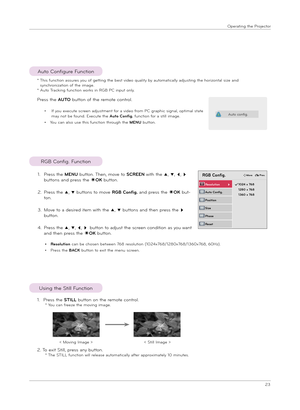 Page 2323
Ope\fat\bng the P\fojecto\f
RGB Conf\bg. Funct\bon
1. P\fess the STILL button on the \femote cont\fol.  * You can f\feeze the mov\bng \bmage.
2. To ex\bt St\bll, p\fess any button. * The STILL funct\bon w\bll \felease automat\bcally afte\f app\fox\bmately 10 m\bnutes.
Us\bng the St\bll Funct\bon
< Mov\bng Image >< St\bll Image >
RGB Config.
Auto Config.
Position
R\bsolution        ꔃ
Siz\b
Phas\b
R\bs\bt
ꔐ 1024 x 768 1280 x 768 1360 x 768
ꔂMov\b   ꕉP\f\bv.
P\fess the AUTO button of the \femote...