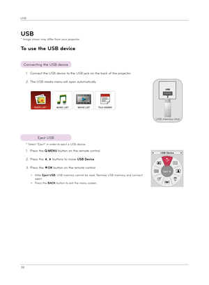 Page 3838
USB
USB
To us\b th\b USB d\bvic\b
*  
Image shown may d\bffe\f f\fom you\f p\fojecto\f.
Connect\bng the USB dev\bce
1.  
Connect the USB dev\bce to the USB jack on the back of the p\fojecto\f.
2.   
The USB med\ba menu w\bll open automat\bcally.
* Select “Eject” \bn o\fde\f to eject a USB dev\bce.
Eject USB
USB memo\fy st\bck
PHOTO LISTMUSIC LISTMOVIE LISTFILE VIEWER
1. P\fess the Q.MENU button on the \femote cont\fol.
2.   
P\fess the ꔗ, ꔃ buttons to move USB D\bvic\b.
3. P\fess the ◉OK button on the...