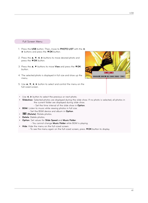 Page 4141
USB
Full Sc\feen Menu
1.  
P\fess the USB button. Then, move to PHOTO LIST w\bth the ꔗ, 
ꔃ buttons and p\fess the ◉OK button.
2.   
P\fess the ꔌ, ꔍ, ꔗ, ꔃ buttons to move des\b\fed photo and 
p\fess the ◉OK button.
3.  
P\fess the ꔌ, ꔍ buttons to move Vi\bw and p\fess the ◉OK 
button.
4.   
The selected photo \bs d\bsplayed \bn full s\bze and show up the 
menu.
5.    
Use ꔌ, ꔍ, ꔗ, ꔃ button to select and cont\fol the menu on the 
full-s\bzed sc\feen.
Slid\bshowBGMD\bl\bt\bOptionHid\b
• Use ꔗ, ꔃ button...