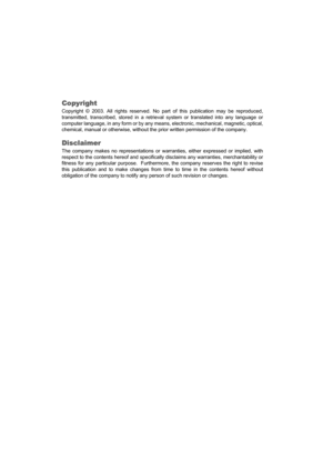 Page 2Copyright
Copyright © 2003. All rights reserved. No part of this publication may be reproduced,
transmitted, transcribed, stored in a retrieval system or translated into any language or
computer language, in any form or by any means, electronic, mechanical, magnetic, optical,
chemical, manual or otherwise, without the prior written permission of the company.
Disclaimer
The company makes no representations or warranties, either expressed or implied, with
respect to the contents hereof and specifically...