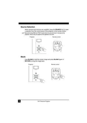 Page 2016DLP Personal Projector
Source Selection
When several input sources are available, press the SOURCE key to make 
a selection from the control panel of the projector or the remote control.
Because Analog RGB and YPbPr inputs share the same terminal in the back of the 
projector, there’s only one signal can be applied at one time.
 
Blank
Uses BLANK to hide the screen image and press BLANK again or 
RETURN to bring the image back.
AUTO BLANKSOURCE
KEYSTONE 
-KEYSTONE +
POWER
MENU/EXIT
ProjectorRemote...