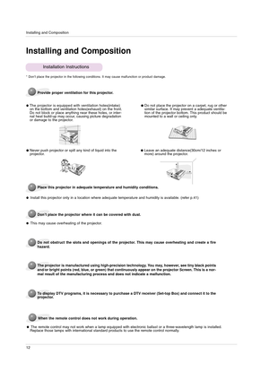 Page 12Installing and Composition
12
Installing and Composition
Provide proper ventilation for this projector.
The projector is equipped with ventilationholes(intake)
on the bottom and ventilation holes(exhaust) on the front.
Do not block or place anything near these holes, or inter-
nal heat build-up may occur, causing picture degradation
or damage to the projector.
Place this projector in adequate temperature and humidity conditions.
Install this projector only in a location where adequate temperature and...