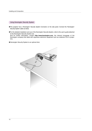 Page 14Installing and Composition
14
The projector has a ‘Kensington’Security System Connector on the side panel. Connect the ‘Kensington’
Security System cable as below.
For the detailed installation and use of the Kensington Security System, refer to the user’s guide attached
to the Kensington Security System set. 
And for further information, contact http://www.kensington.com, the internet homepage of the
Kensington company that deals with expensive electronic equipment such as notebook PCs or projec-...