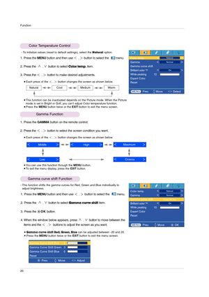 Page 20Function
20
1. Press the MENUbutton and then use ,button to select the         menu.
2. Press the  
,button to selectColor temp.item.
3. Press the 
,button to make desired adjustments.
Color Temperature Control
Each press of the , button changes the screen as shown below.
 This function can be inactivated depends on the Picture mode. When the Picture
mode is set in Bright or Golf, you can’t adjust Color temperature function.
 Press the MENUbutton twice or the EXITbutton to exit the menu screen....