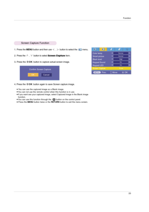 Page 23Function
23
Screen Capture Function
1. Press the MENUbutton and then use ,button to select the         menu.
2. Press the 
,button to selectScreen Captureitem.
3. Press the OK button to capture actual screen image. 
4. Press the OK button again to save Screen capture image.
You can use the captured image as a Blank image. You can not use the remote control when this function is in use.  If you want see your captured image, select Captured image in the Blank image
function. 
 You can use this function...