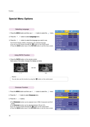 Page 24Function
24
Special Menu Options
1. Press the MENUbutton and then use ,button to select the         menu.
2. Press the  
,button to selectLanguageitem.
3. Press the 
,button to select the language you want to use.
On-Screen-Display (OSD) is displayed in the selected language. You can use this function through the  button on the control panel.Press the MENUbutton twice or the RETURNbutton to exit the menu screen.
Selecting Language
1. Press the RATIObutton on the remote control.
Each press of the...