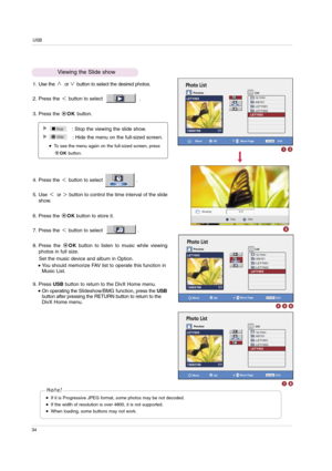 Page 34USB
34
Photo List
OK MoveMove Page
Exit
Preview List
Hide
Stop: Stop the viewing the slide show.
: Hide the menu on the full-sized screen. 
To see the menu again on the full-sized screen, press
OKbutton.
Stop Hide
Photo List
Preview List
1/17
Photo List
Preview List
PRETURN
OK MoveMove Page
Exit
PRETURN
OK MoveMove Page
Exit
PRETURN
1. Use the  or button to select the desired photos.
2. Press the  button to select                        .                
3. Press the OK button.
4. Press the  button to...