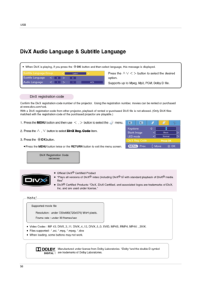 Page 38USB
38
Press the  button to select the desired
option.
Supports up to 
Mpeg, Mp3, PCM, Dolby Dfile.
When DivX is playing, if you press the OKbutton and then select language, this message is displayed.
Confirm the DivX registration code number of the projector.  Using the registration number, movies can be rented or purchased
at www.divx.com/vod.
With a DivX registration code from other projector, playback of rented or purchased DivX file is not allowed. (Only DivX files
matched with the registration...