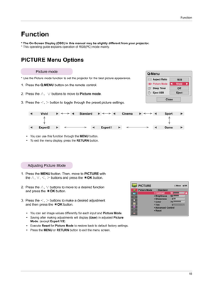 Page 17Function18
PICTURE Menu Options
1.  
Press the  MENU button. Then, move to  PICTURE with 
the  ∧, ∨ , ＜ , ＞  buttons and press the  ◉OK  button.
2.   
Press the  ∧, ∨  buttons to move to a desired function 
and press the  ◉OK  button.
3.   
Press the  ＜, ＞  buttons to make a desired adjustment 
and then press the  ◉OK  button.
• You can set image values differently for each input and  Picture Mode.
•   
Saving after making adjustments will display  (User) in adjusted  Picture 
Mode. (except  Expert 1/2)...