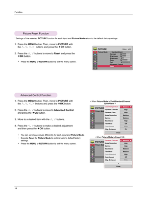 Page 18Function
19
1.   Press the  MENU button. Then, move to  PICTURE with 
the  ∧, ∨ , ＜ , ＞  buttons and press the  ◉OK  button.
2.   
Press the  ∧, ∨  buttons to move to  Advanced Control 
and press the  ◉OK  button.
3.   
Move to a desired item with the  ∧, ∨  buttons.
4.   
Press the  ＜, ＞  buttons to make a desired adjustment 
and then press the  ◉OK  button.
• You can set image values differently for each input and  Picture Mode.
•   
Execute  Reset for Picture Mode to restore back to default factory...