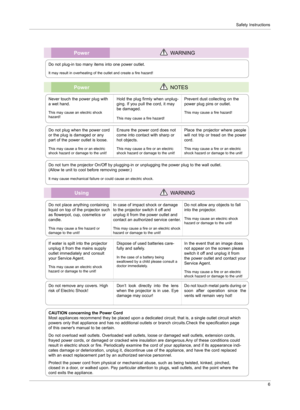 Page 5Safety Instructions6
Using WARNING
Do not place anything containing 
liquid on top of the projector such 
as flowerpot, cup, cosmetics or 
candle.
This may cause a fire hazard or  
damage to the unit!
In case of impact shock or damage 
to the projector switch it off and 
unplug it from the power outlet and 
contact an authorized service center.
This may cause a fire or an electric shock 
hazard or damage to the unit!
Do not allow any objects to fall 
into the projector.
This may cause an electric shock...