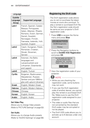 Page 4444ENTERTAINMENT
 yLanguage
Subtitle 
Language 
Group
Supported Language
Latin1French, Spanish, Catalan 
Basque, Portuguese, 
Italian, Albanian, Rhaeto-
Romanic, Dutch, German, 
Danish, Swedish, 
Norwegian, Finnish, 
Faeroese, Icelandic, Irish, 
Scottish, English
Latin2Czech, Hungarian, Polish, 
Romanian, Croatian, 
Slovak, Slovenian, 
Servian
Latin4Estonian, the Baltic 
languages and 
Latvian(Lettish) and 
Lithuanian, Greenlandic 
and Lappish
Latin5English, Turkish
CyrillicBulgarian, Byelorussian,...