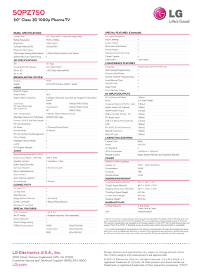 Page 2LG Electronics U.S.A., Inc.
1000 Sylvan Avenue Englewood Cliffs, NJ 07632
Customer Service and Technical Support: (800) 243-0000 
LG.com
50PZ750
 50" Class 3D 1080p Plasma TV
PANEL SPECIFICATIONSScreen Size50" Class (49.9" measured diagonallly)
Native Resolution 1920 x 1080p
Brightness 1,500 cd/m
2
Contrast Ratio (DCR)3,000,000:1
Protective Skin Glass •
ISM (Image Sticking Minimization) • (White Wash/Orbiter/Color Wash)
600Hz Max Sub Field Driving •
3D SPECIFICATIONS3DSG Type
Compatible 3D...